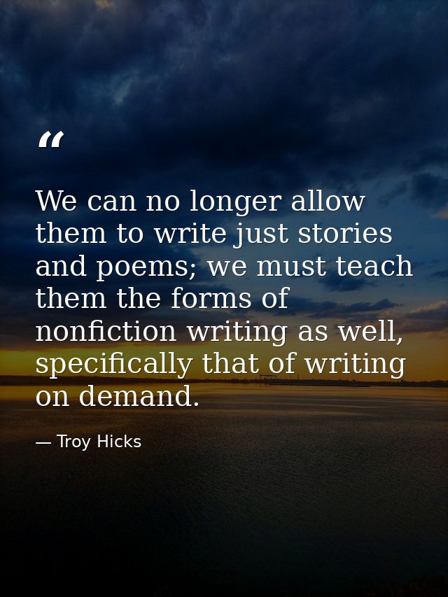 We can no longer allow them to write just stories and poems; we must teach them the forms of nonfiction writing as well, — Troy Hicks