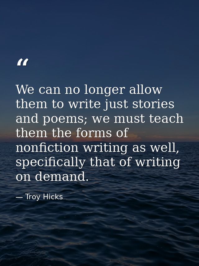 We can no longer allow them to write just stories and poems; we must teach them the forms of nonfiction writing as well, — Troy Hicks