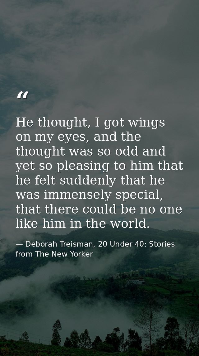 He thought, I got wings on my eyes, and the thought was so odd and yet so pleasing to him that he felt suddenly that he  — Deborah Treisman, 20 Under 40: Stories from The New Yorker