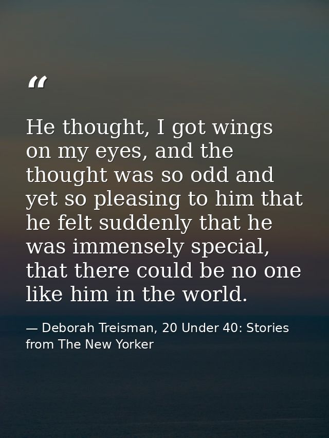 He thought, I got wings on my eyes, and the thought was so odd and yet so pleasing to him that he felt suddenly that he  — Deborah Treisman, 20 Under 40: Stories from The New Yorker