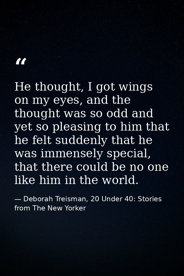 He thought, I got wings on my eyes, and the thought was so odd and yet so pleasing to him that he felt suddenly that he  — Deborah Treisman, 20 Under 40: Stories from The New Yorker