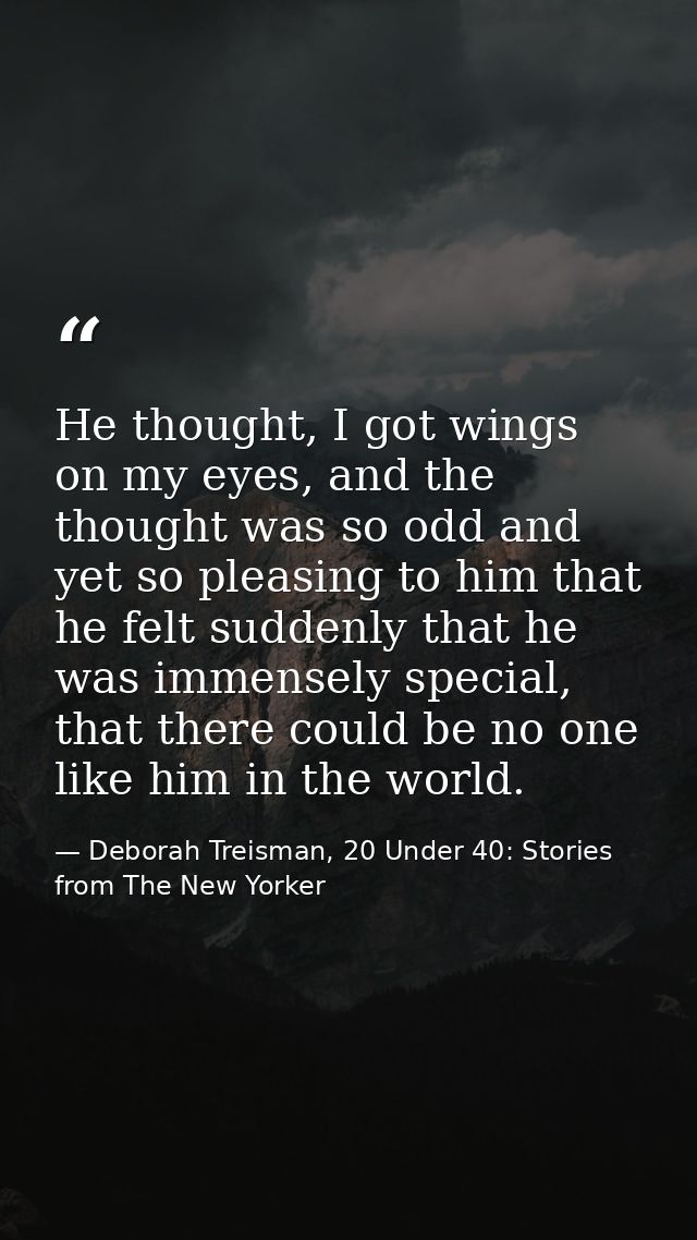 He thought, I got wings on my eyes, and the thought was so odd and yet so pleasing to him that he felt suddenly that he  — Deborah Treisman, 20 Under 40: Stories from The New Yorker