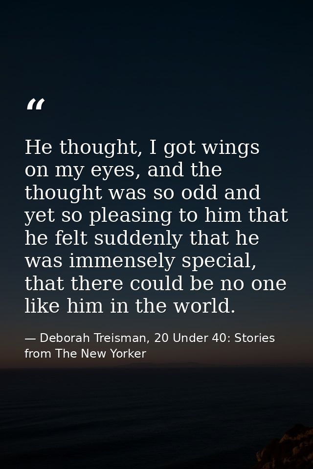 He thought, I got wings on my eyes, and the thought was so odd and yet so pleasing to him that he felt suddenly that he  — Deborah Treisman, 20 Under 40: Stories from The New Yorker