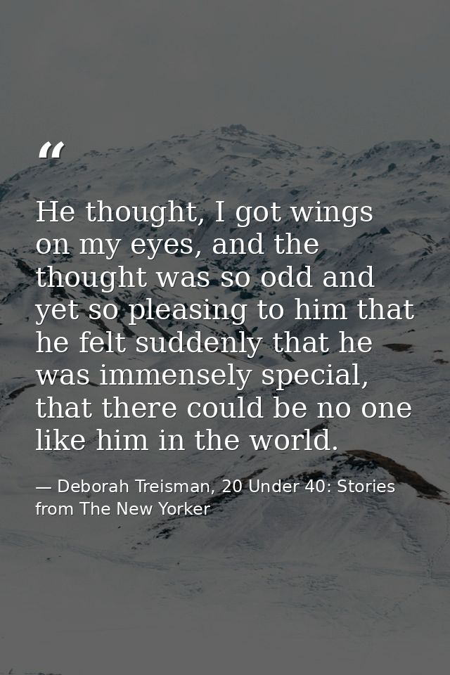 He thought, I got wings on my eyes, and the thought was so odd and yet so pleasing to him that he felt suddenly that he  — Deborah Treisman, 20 Under 40: Stories from The New Yorker