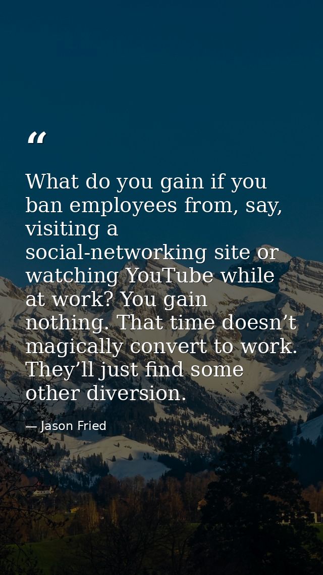 What do you gain if you ban employees from, say, visiting a social-networking site or watching YouTube while at work? Yo — Jason Fried