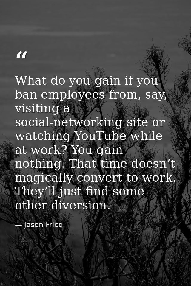 What do you gain if you ban employees from, say, visiting a social-networking site or watching YouTube while at work? Yo — Jason Fried