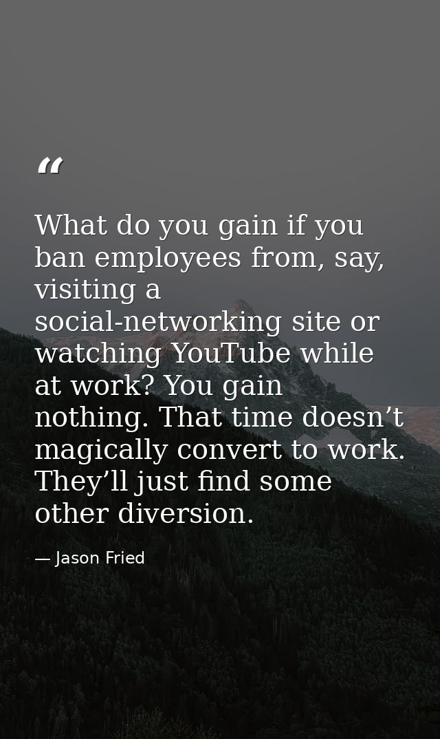 What do you gain if you ban employees from, say, visiting a social-networking site or watching YouTube while at work? Yo — Jason Fried