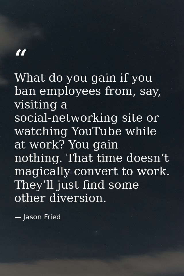 What do you gain if you ban employees from, say, visiting a social-networking site or watching YouTube while at work? Yo — Jason Fried