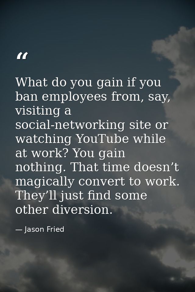 What do you gain if you ban employees from, say, visiting a social-networking site or watching YouTube while at work? Yo — Jason Fried