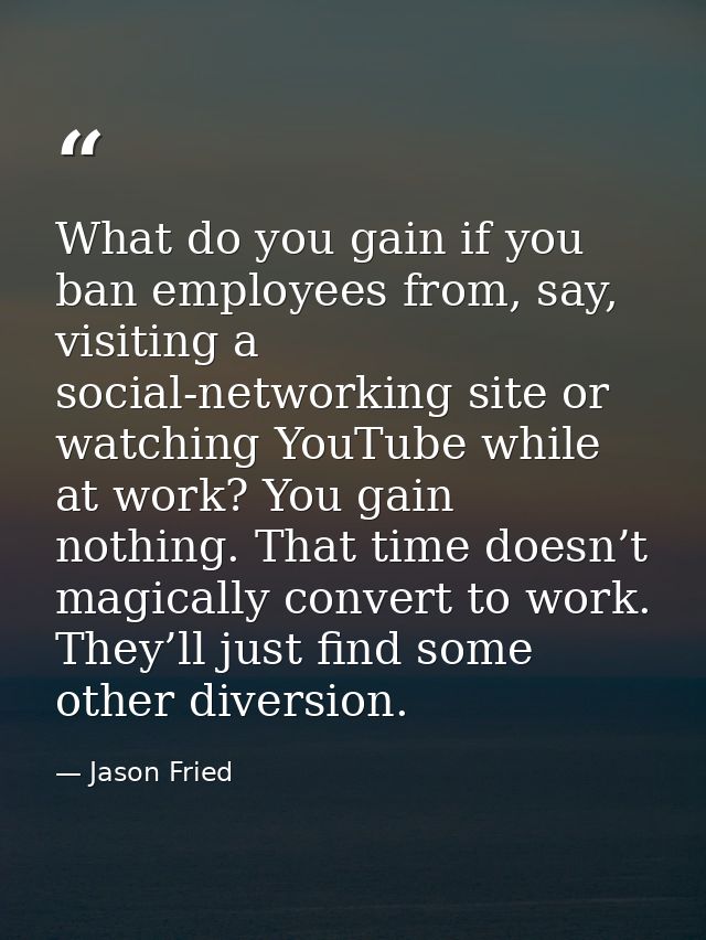 What do you gain if you ban employees from, say, visiting a social-networking site or watching YouTube while at work? Yo — Jason Fried