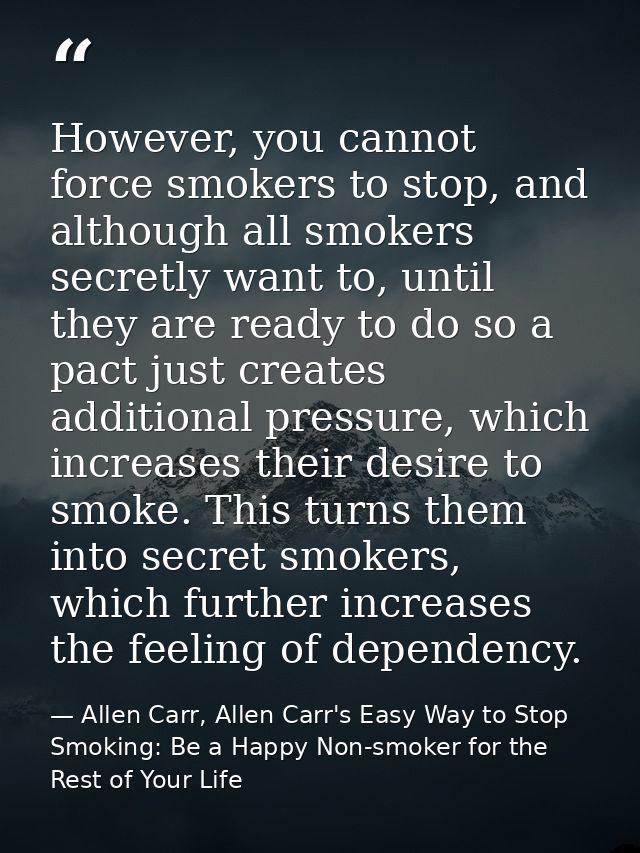 However, you cannot force smokers to stop, and although all smokers secretly want to, until they are ready to do so a pa — Allen Carr, Allen Carr's Easy Way to Stop Smoking: Be a Happy Non-smoker for the Rest of Your Life