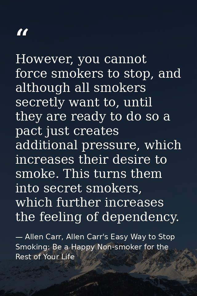 However, you cannot force smokers to stop, and although all smokers secretly want to, until they are ready to do so a pa — Allen Carr, Allen Carr's Easy Way to Stop Smoking: Be a Happy Non-smoker for the Rest of Your Life