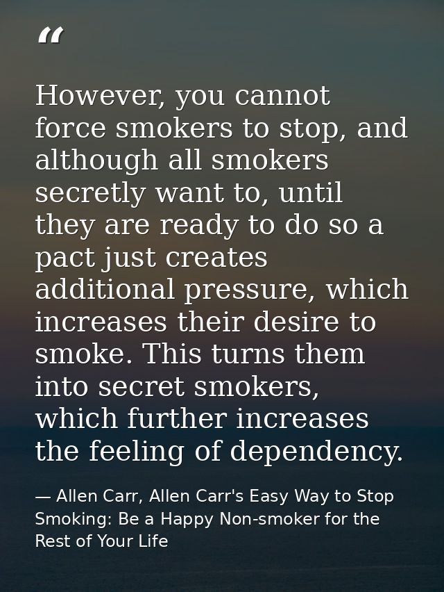 However, you cannot force smokers to stop, and although all smokers secretly want to, until they are ready to do so a pa — Allen Carr, Allen Carr's Easy Way to Stop Smoking: Be a Happy Non-smoker for the Rest of Your Life