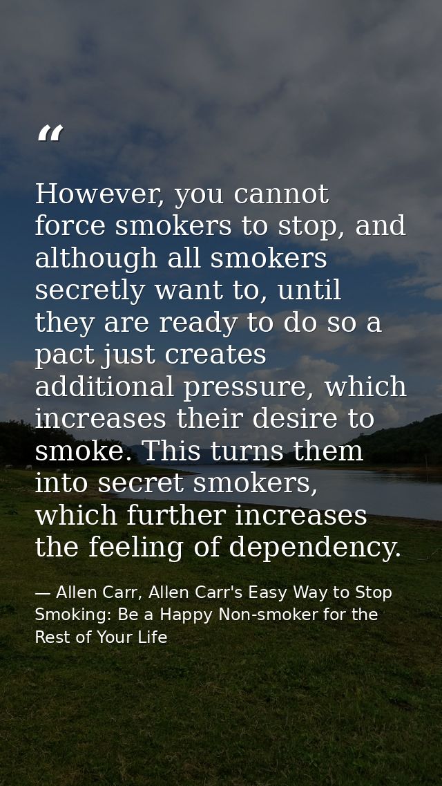 However, you cannot force smokers to stop, and although all smokers secretly want to, until they are ready to do so a pa — Allen Carr, Allen Carr's Easy Way to Stop Smoking: Be a Happy Non-smoker for the Rest of Your Life