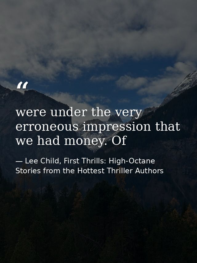 were under the very erroneous impression that we had money. Of — Lee Child, First Thrills: High-Octane Stories from the Hottest Thriller Authors