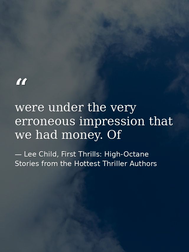 were under the very erroneous impression that we had money. Of — Lee Child, First Thrills: High-Octane Stories from the Hottest Thriller Authors