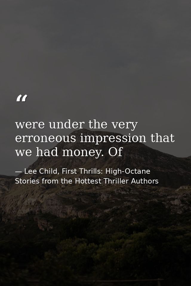 were under the very erroneous impression that we had money. Of — Lee Child, First Thrills: High-Octane Stories from the Hottest Thriller Authors