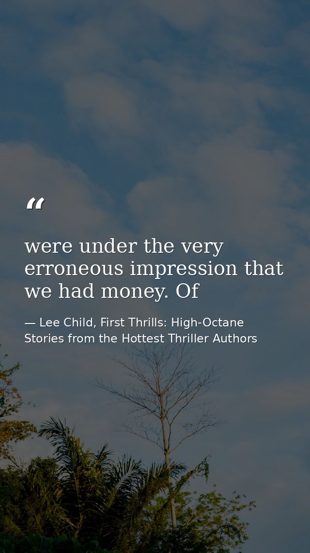 were under the very erroneous impression that we had money. Of — Lee Child, First Thrills: High-Octane Stories from the Hottest Thriller Authors