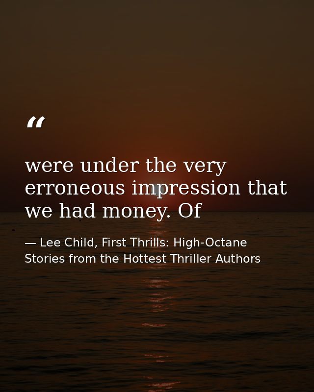 were under the very erroneous impression that we had money. Of — Lee Child, First Thrills: High-Octane Stories from the Hottest Thriller Authors