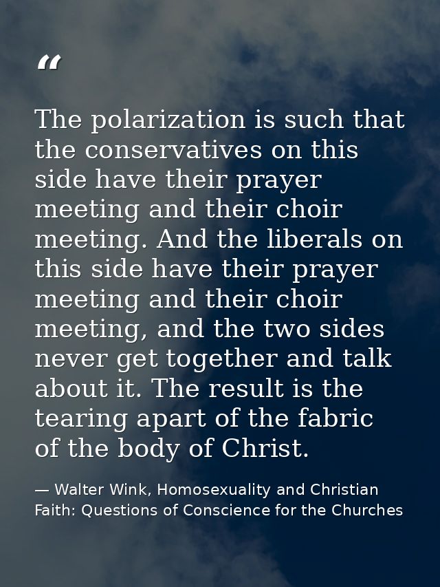 The polarization is such that the conservatives on this side have their prayer meeting and their choir meeting. And the  — Walter Wink, Homosexuality and Christian Faith: Questions of Conscience for the Churches