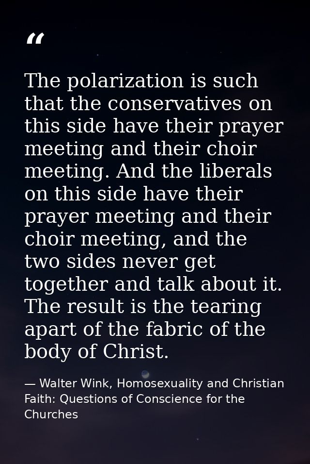 The polarization is such that the conservatives on this side have their prayer meeting and their choir meeting. And the  — Walter Wink, Homosexuality and Christian Faith: Questions of Conscience for the Churches