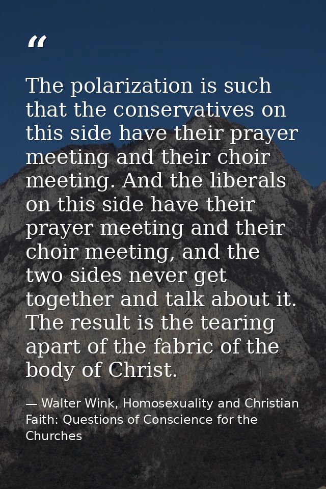The polarization is such that the conservatives on this side have their prayer meeting and their choir meeting. And the  — Walter Wink, Homosexuality and Christian Faith: Questions of Conscience for the Churches