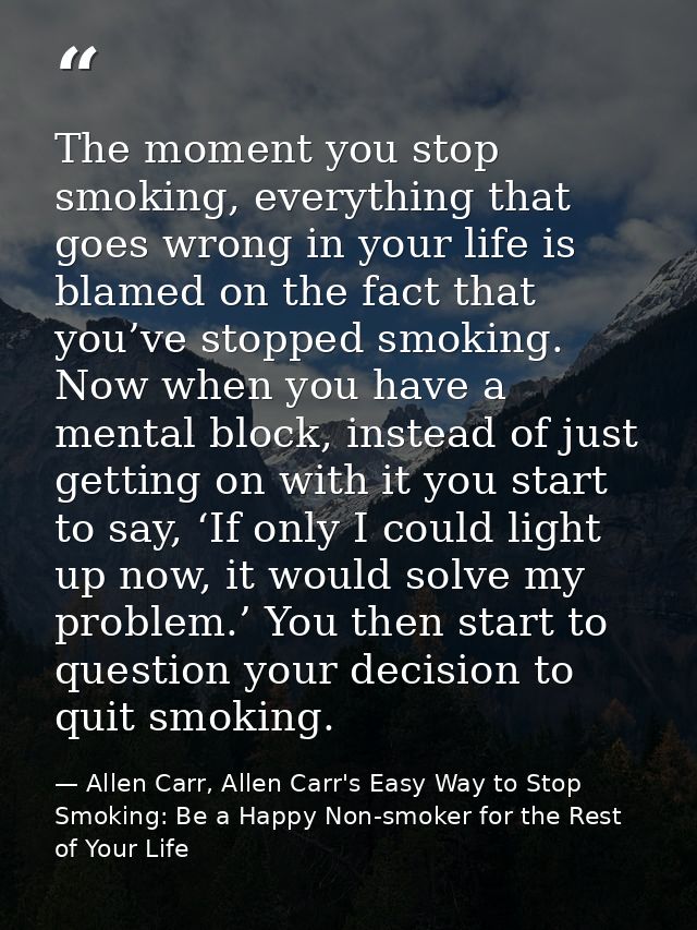The moment you stop smoking, everything that goes wrong in your life is blamed on the fact that you’ve stopped smoking.  — Allen Carr, Allen Carr's Easy Way to Stop Smoking: Be a Happy Non-smoker for the Rest of Your Life