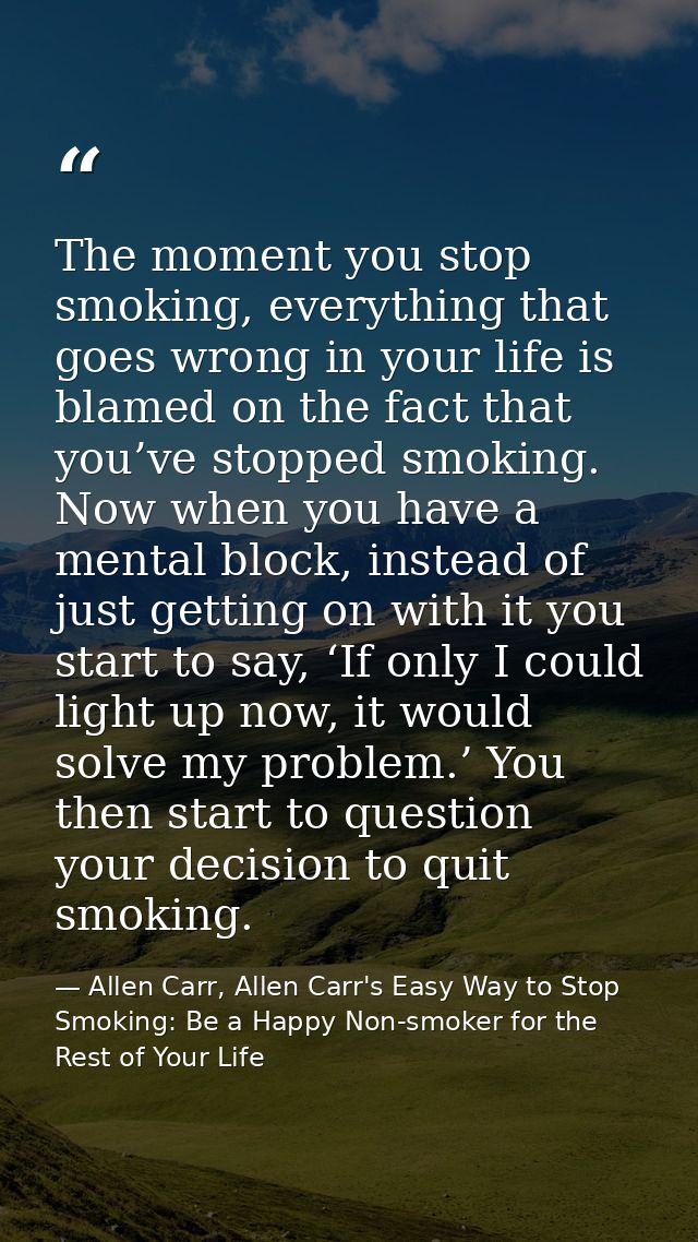 The moment you stop smoking, everything that goes wrong in your life is blamed on the fact that you’ve stopped smoking.  — Allen Carr, Allen Carr's Easy Way to Stop Smoking: Be a Happy Non-smoker for the Rest of Your Life