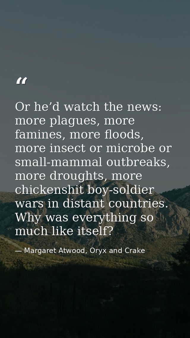 Or he’d watch the news: more plagues, more famines, more floods, more insect or microbe or small-mammal outbreaks, more  — Margaret Atwood, Oryx and Crake