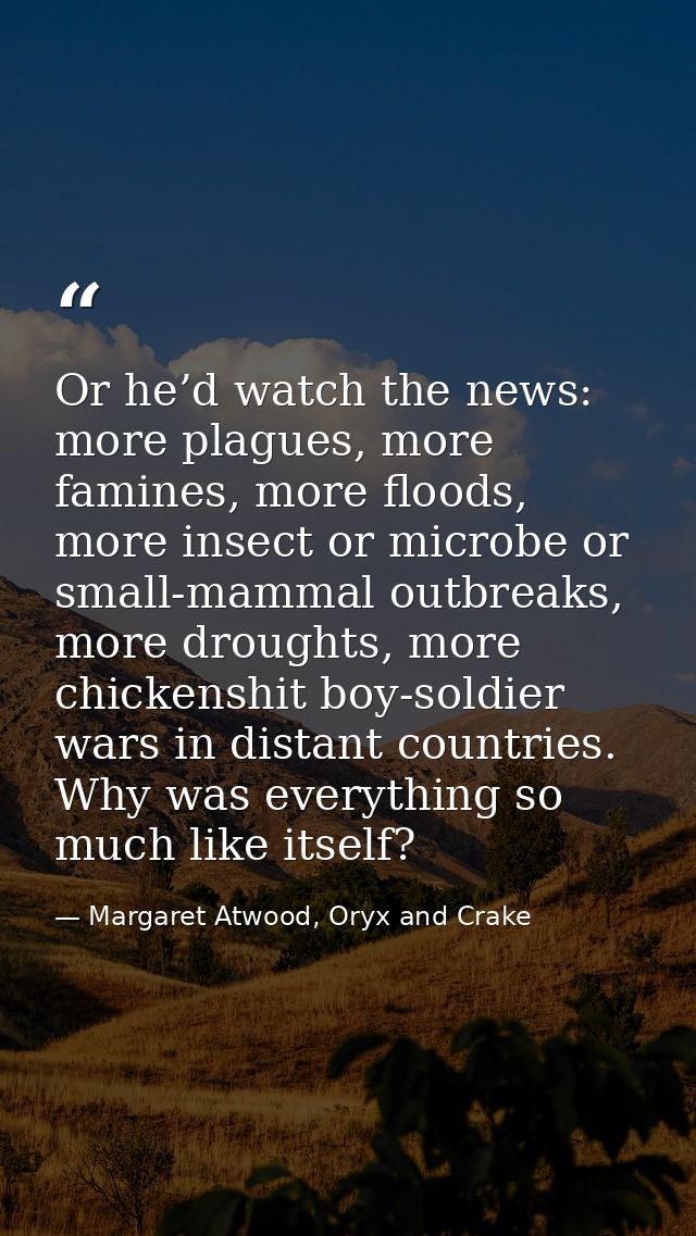Or he’d watch the news: more plagues, more famines, more floods, more insect or microbe or small-mammal outbreaks, more  — Margaret Atwood, Oryx and Crake