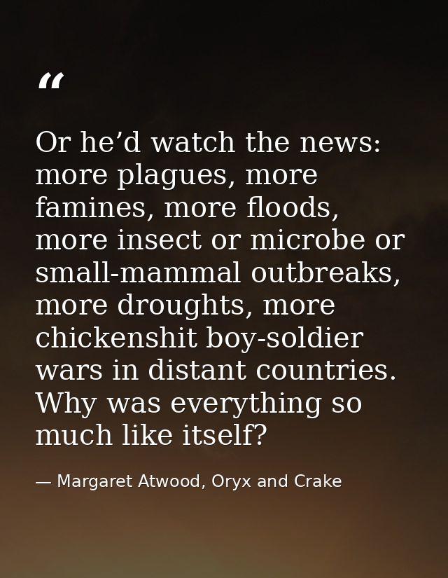 Or he’d watch the news: more plagues, more famines, more floods, more insect or microbe or small-mammal outbreaks, more  — Margaret Atwood, Oryx and Crake