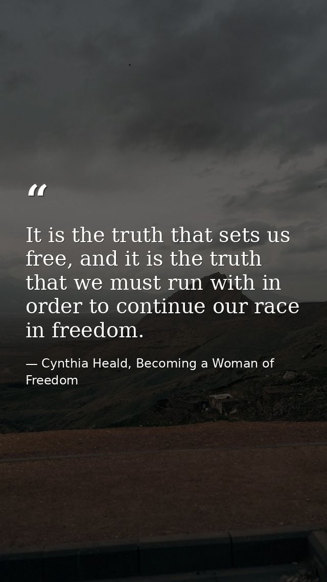It is the truth that sets us free, and it is the truth that we must run with in order to continue our race in freedom. — Cynthia Heald, Becoming a Woman of Freedom