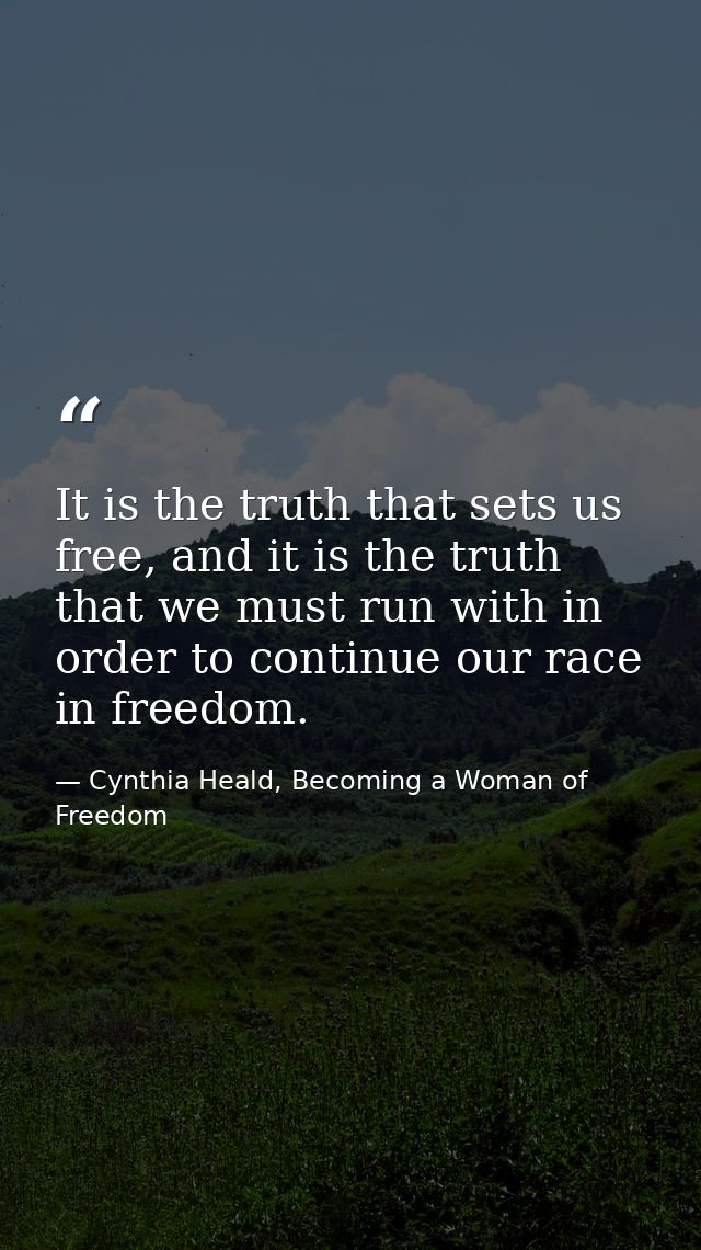 It is the truth that sets us free, and it is the truth that we must run with in order to continue our race in freedom. — Cynthia Heald, Becoming a Woman of Freedom