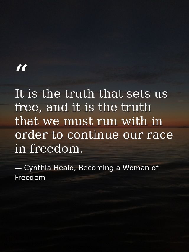 It is the truth that sets us free, and it is the truth that we must run with in order to continue our race in freedom. — Cynthia Heald, Becoming a Woman of Freedom