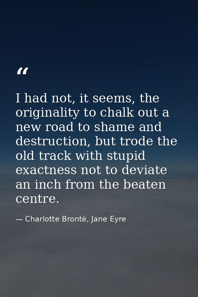 I had not, it seems, the originality to chalk out a new road to shame and destruction, but trode the old track with stup — Charlotte Brontë, Jane Eyre