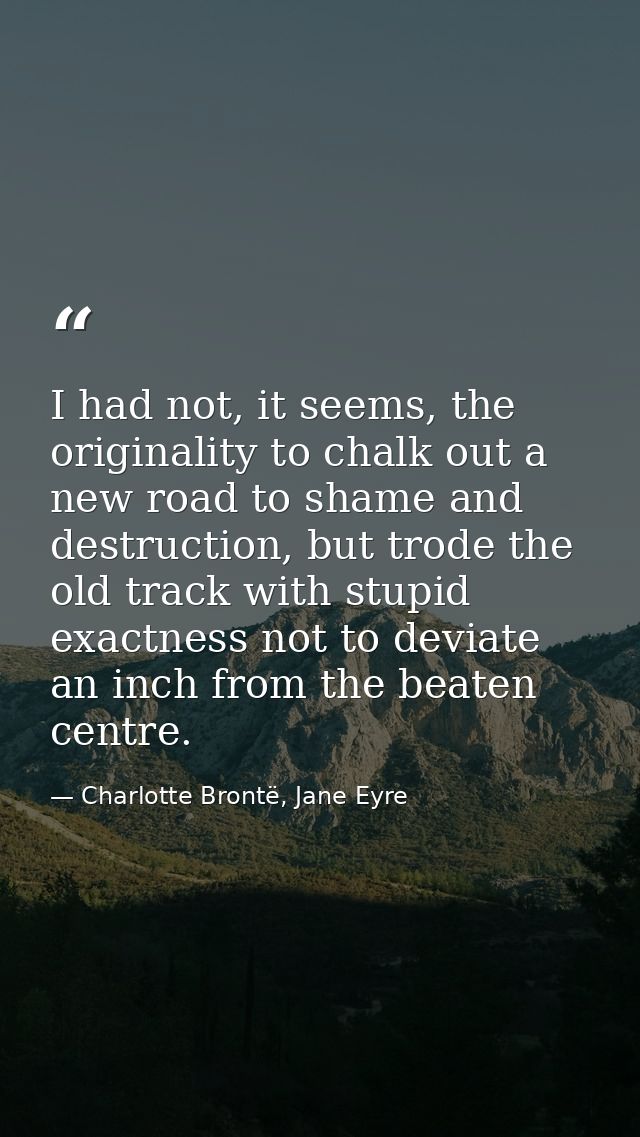 I had not, it seems, the originality to chalk out a new road to shame and destruction, but trode the old track with stup — Charlotte Brontë, Jane Eyre