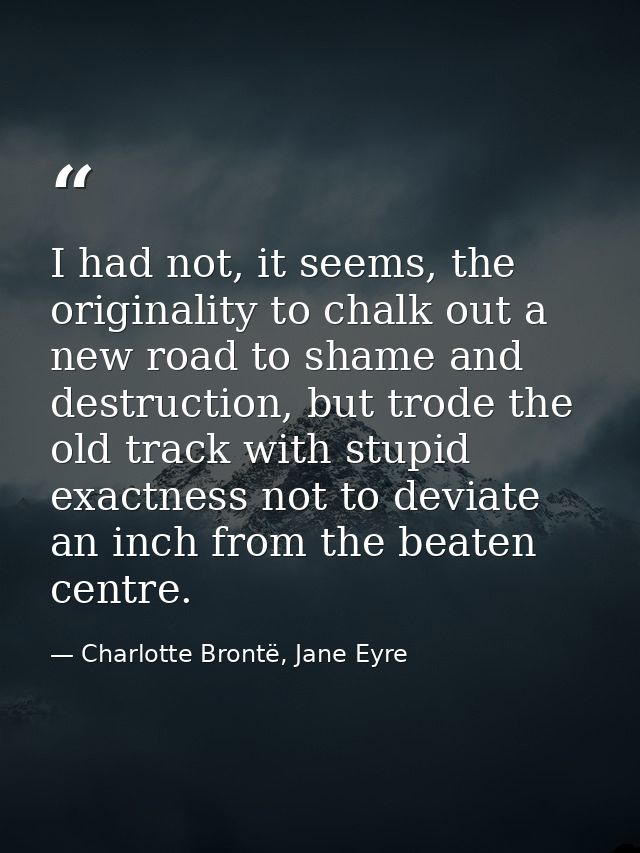 I had not, it seems, the originality to chalk out a new road to shame and destruction, but trode the old track with stup — Charlotte Brontë, Jane Eyre