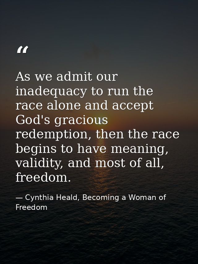 As we admit our inadequacy to run the race alone and accept God's gracious redemption, then the race begins to have mean — Cynthia Heald, Becoming a Woman of Freedom