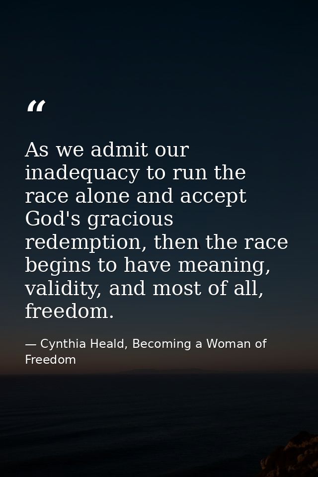 As we admit our inadequacy to run the race alone and accept God's gracious redemption, then the race begins to have mean — Cynthia Heald, Becoming a Woman of Freedom