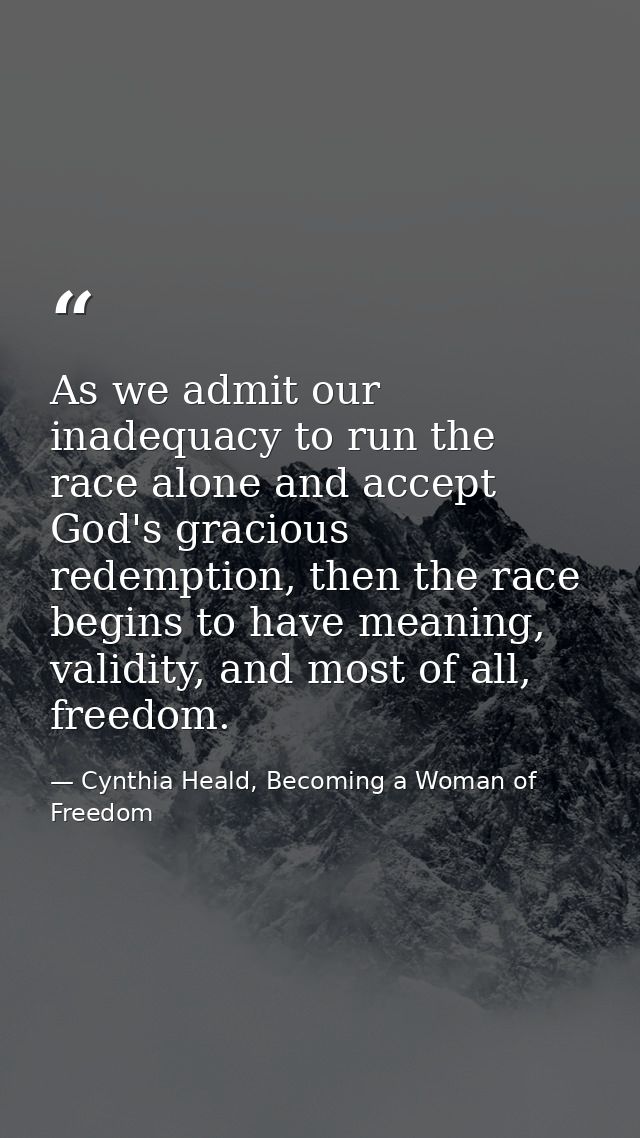 As we admit our inadequacy to run the race alone and accept God's gracious redemption, then the race begins to have mean — Cynthia Heald, Becoming a Woman of Freedom