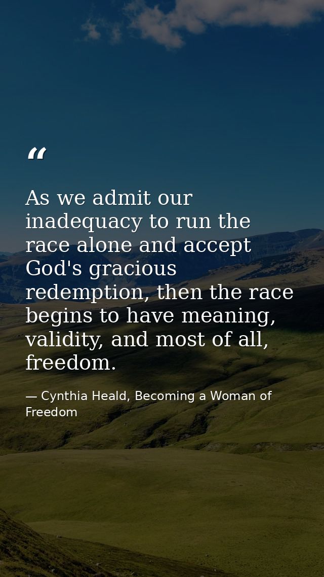 As we admit our inadequacy to run the race alone and accept God's gracious redemption, then the race begins to have mean — Cynthia Heald, Becoming a Woman of Freedom