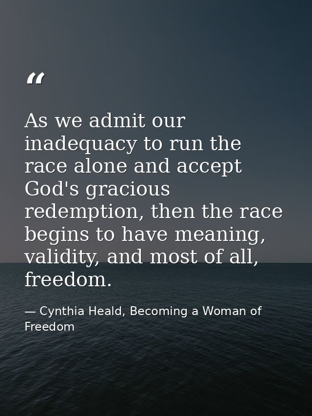 As we admit our inadequacy to run the race alone and accept God's gracious redemption, then the race begins to have mean — Cynthia Heald, Becoming a Woman of Freedom