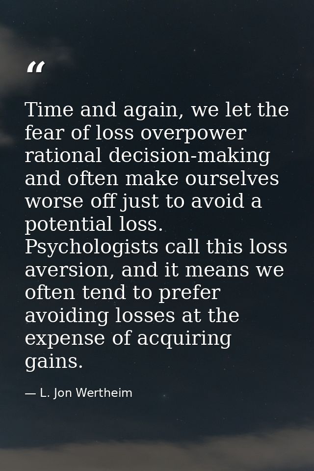 Time and again, we let the fear of loss overpower rational decision-making and often make ourselves worse off just to av — L. Jon Wertheim