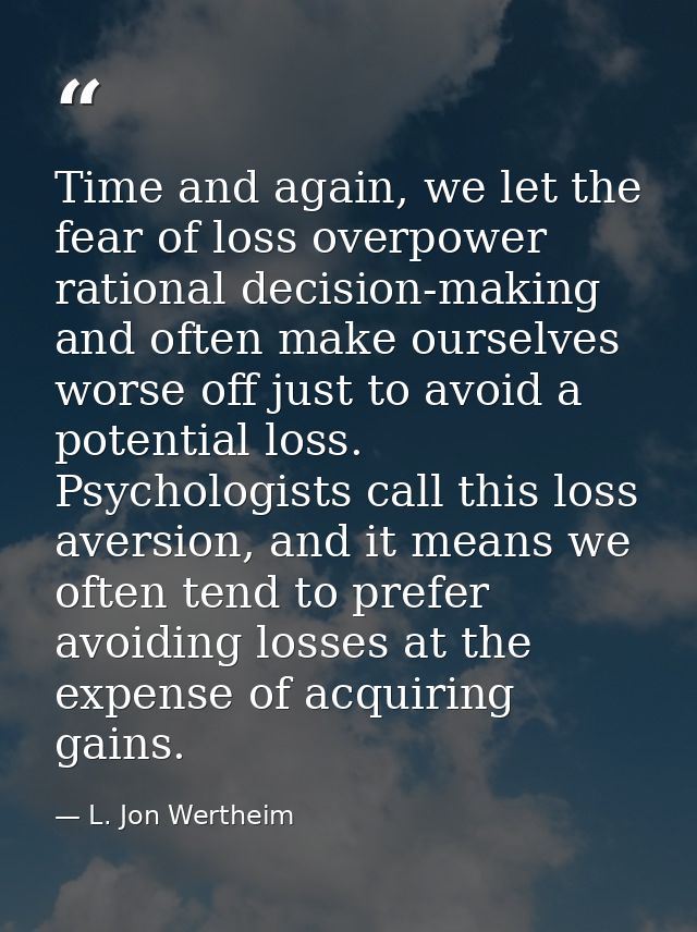 Time and again, we let the fear of loss overpower rational decision-making and often make ourselves worse off just to av — L. Jon Wertheim