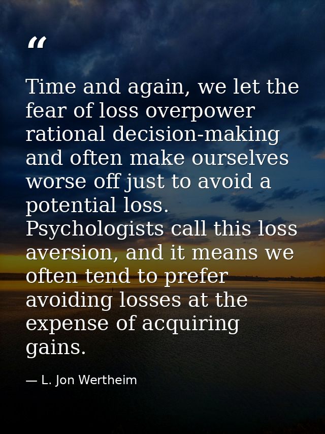 Time and again, we let the fear of loss overpower rational decision-making and often make ourselves worse off just to av — L. Jon Wertheim