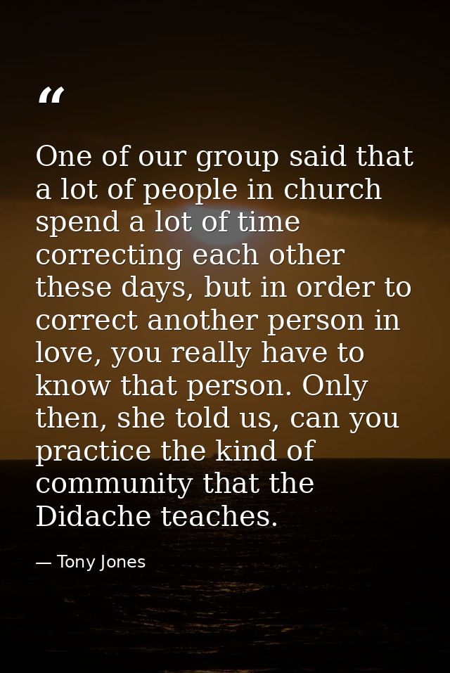 One of our group said that a lot of people in church spend a lot of time correcting each other these days, but in order  — Tony Jones
