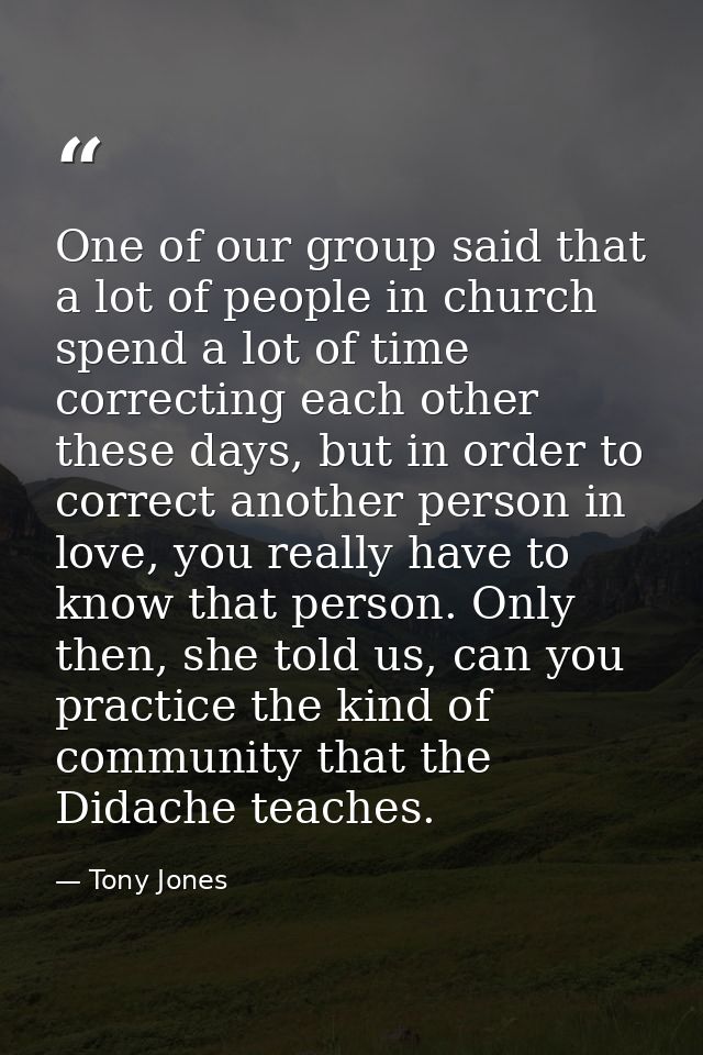 One of our group said that a lot of people in church spend a lot of time correcting each other these days, but in order  — Tony Jones