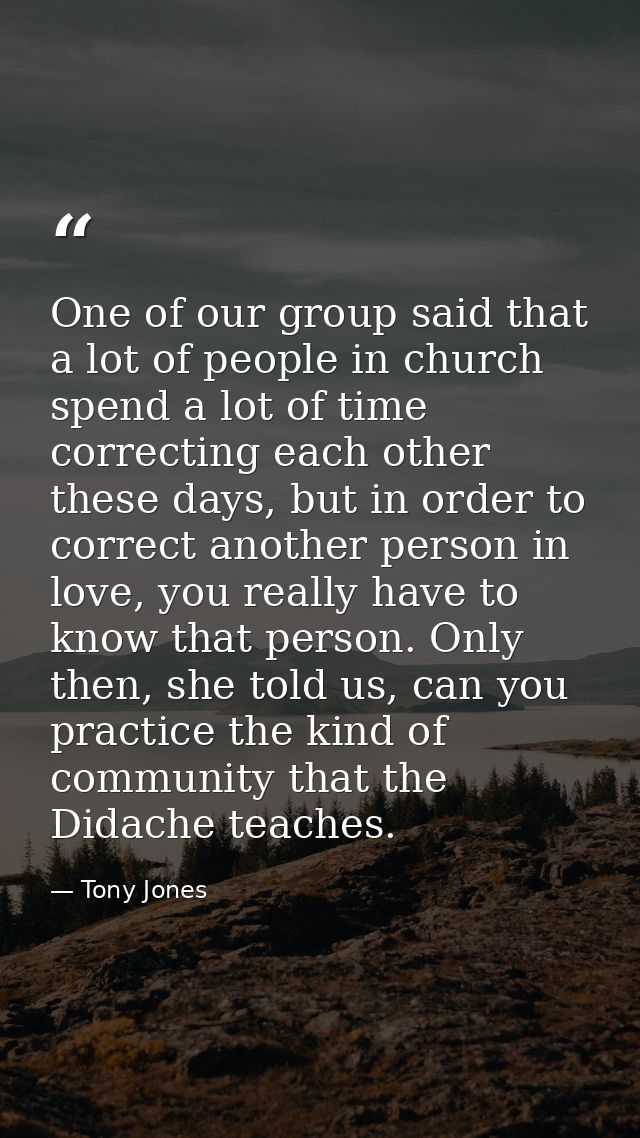 One of our group said that a lot of people in church spend a lot of time correcting each other these days, but in order  — Tony Jones