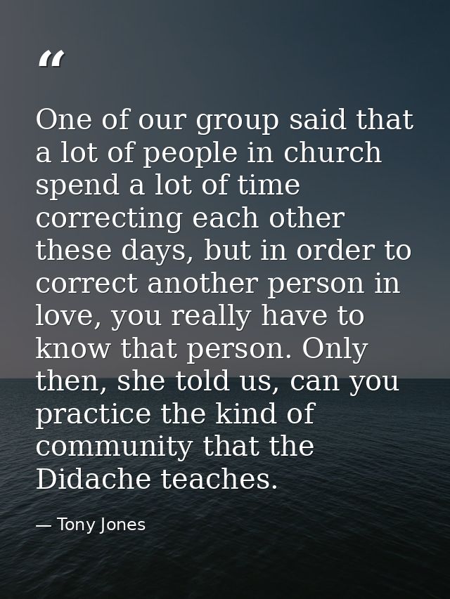 One of our group said that a lot of people in church spend a lot of time correcting each other these days, but in order  — Tony Jones