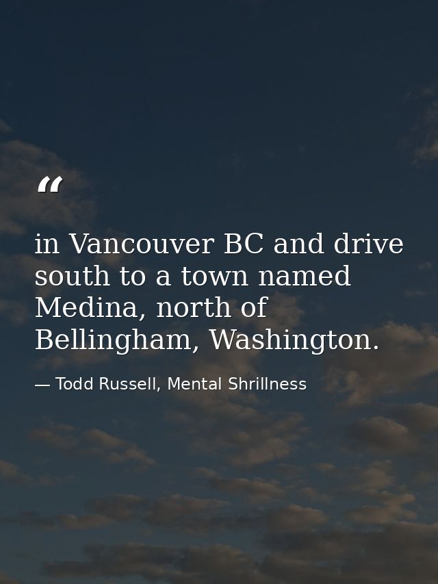 in Vancouver BC and drive south to a town named Medina, north of Bellingham, Washington. — Todd Russell, Mental Shrillness